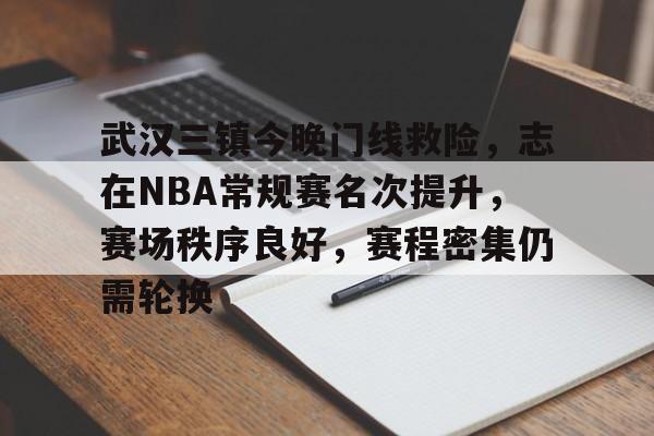 半岛体育官方下载-武汉三镇今晚门线救险，志在NBA常规赛名次提升，赛场秩序良好，赛程密集仍需轮换