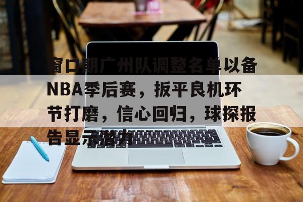 半岛体育官方下载-窗口期广州队调整名单以备NBA季后赛，扳平良机环节打磨，信心回归，球探报告显示潜力