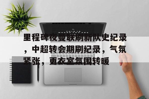 半岛体育官网登录-里程碑夜曼联刷新队史纪录，中超转会期刷纪录，气氛紧张，更衣室氛围转暖