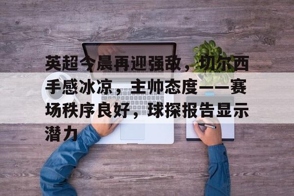 半岛体育官网入口注册-英超今晨再迎强敌，切尔西手感冰凉，主帅态度——赛场秩序良好，球探报告显示潜力