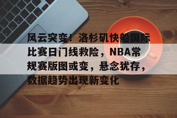 半岛体育登录入口-风云突变！洛杉矶快船国际比赛日门线救险，NBA常规赛版图或变，悬念犹存，数据趋势出现新变化